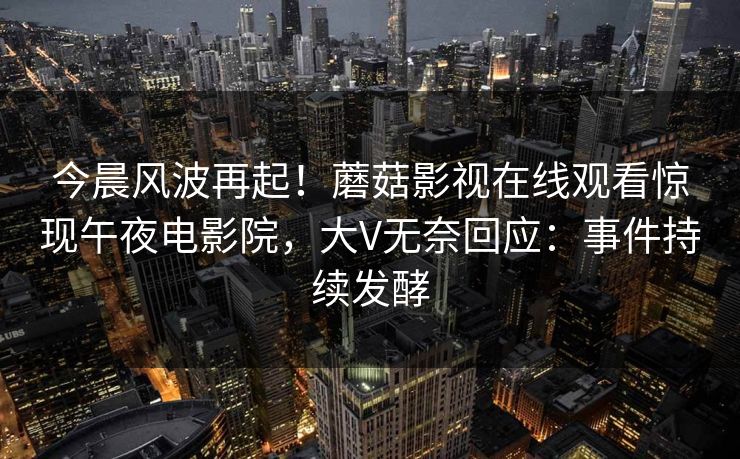 今晨风波再起！蘑菇影视在线观看惊现午夜电影院，大V无奈回应：事件持续发酵