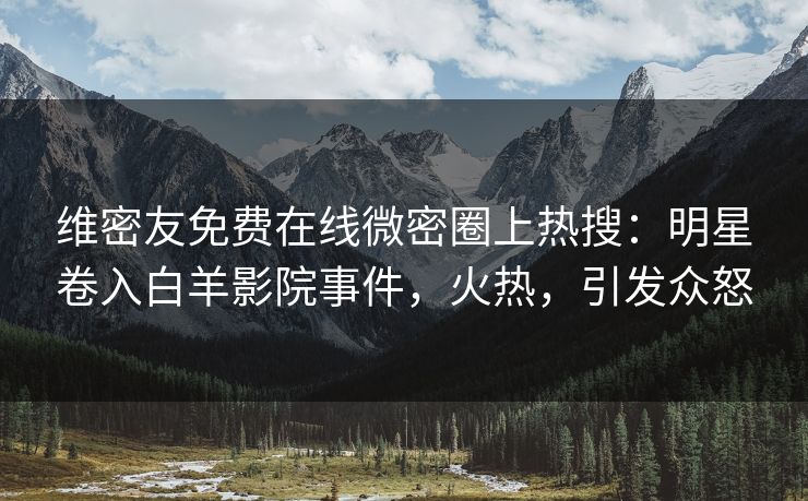 维密友免费在线微密圈上热搜：明星卷入白羊影院事件，火热，引发众怒