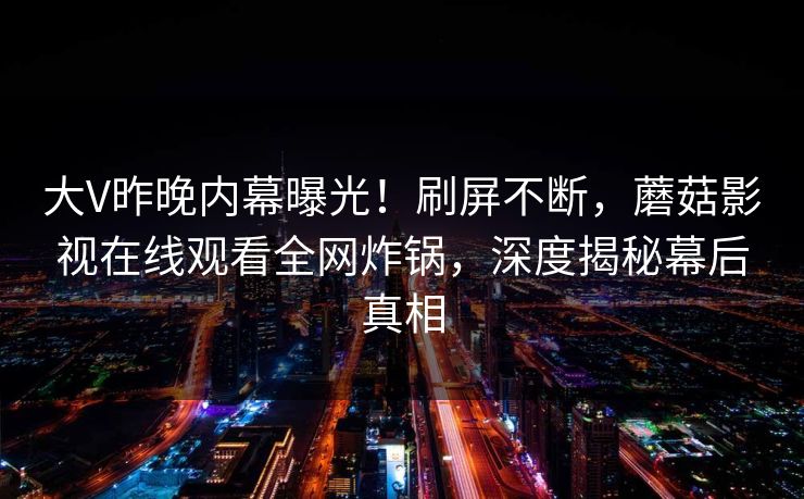 大V昨晚内幕曝光！刷屏不断，蘑菇影视在线观看全网炸锅，深度揭秘幕后真相