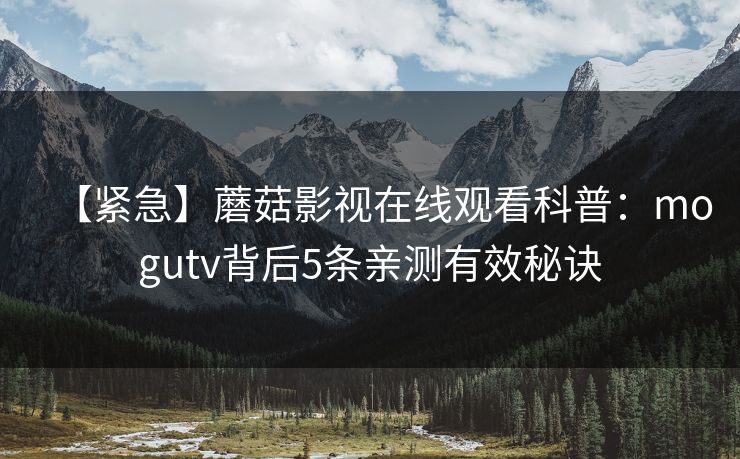 【紧急】蘑菇影视在线观看科普：mogutv背后5条亲测有效秘诀
