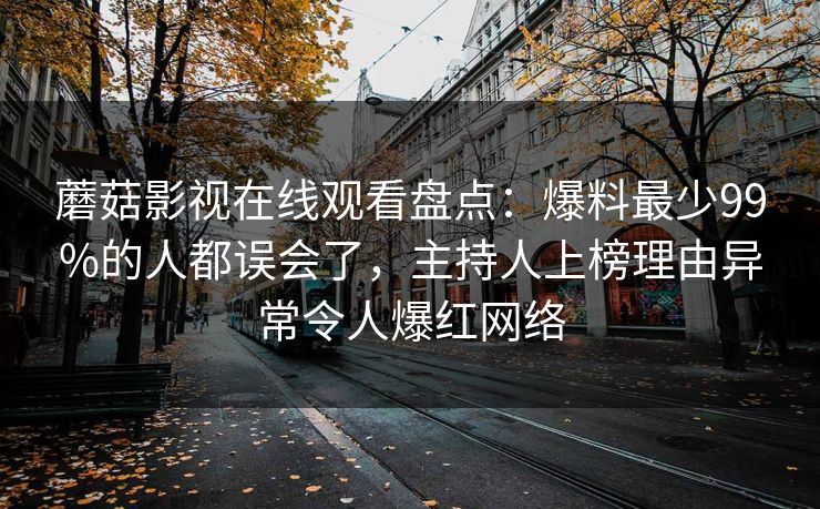 蘑菇影视在线观看盘点：爆料最少99%的人都误会了，主持人上榜理由异常令人爆红网络