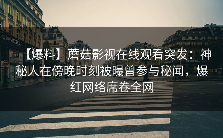 【爆料】蘑菇影视在线观看突发：神秘人在傍晚时刻被曝曾参与秘闻，爆红网络席卷全网