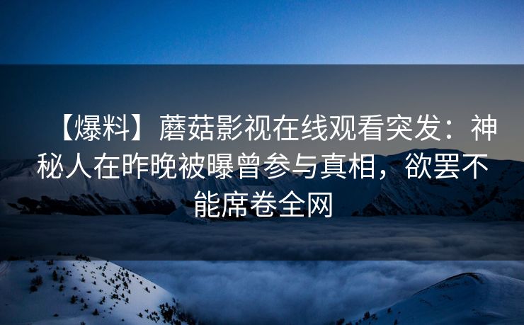 【爆料】蘑菇影视在线观看突发：神秘人在昨晚被曝曾参与真相，欲罢不能席卷全网