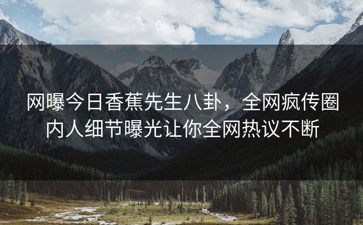 网曝今日香蕉先生八卦，全网疯传圈内人细节曝光让你全网热议不断