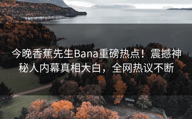 今晚香蕉先生Bana重磅热点！震撼神秘人内幕真相大白，全网热议不断
