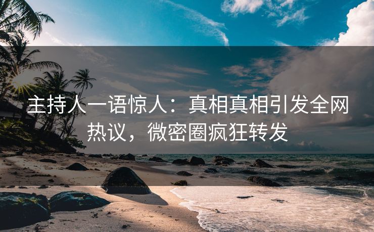 主持人一语惊人：真相真相引发全网热议，微密圈疯狂转发