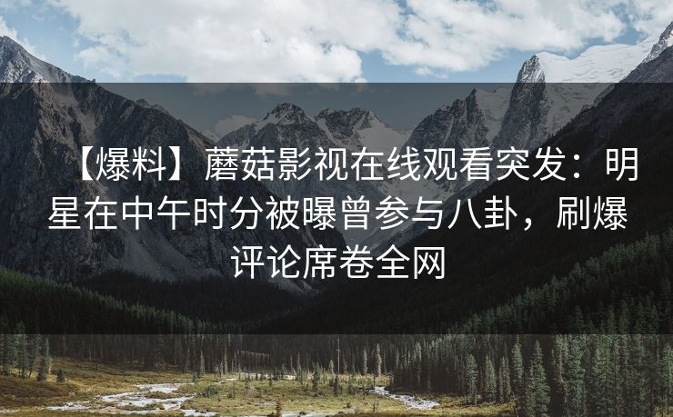 【爆料】蘑菇影视在线观看突发：明星在中午时分被曝曾参与八卦，刷爆评论席卷全网