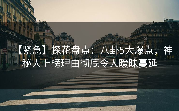 【紧急】探花盘点：八卦5大爆点，神秘人上榜理由彻底令人暧昧蔓延