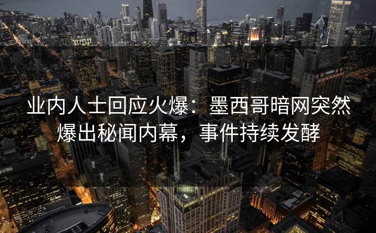 业内人士回应火爆：墨西哥暗网突然爆出秘闻内幕，事件持续发酵