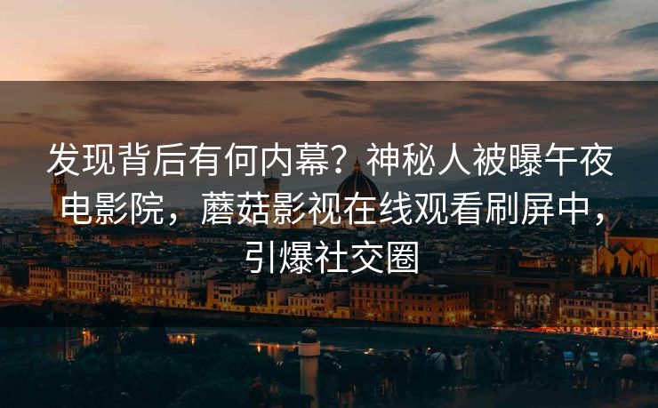发现背后有何内幕?神秘人被曝午夜电影院,蘑菇影视在线观看刷屏中,引爆社交圈 发现背后有何内幕?神秘人被曝午夜电影院,蘑菇影视在线观看刷屏中,引爆社交圈