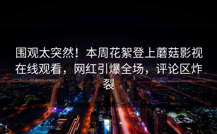 围观太突然!本周花絮登上蘑菇影视在线观看,网红引爆全场,评论区炸裂 围观太突然!本周花絮登上蘑菇影视在线观看,网红引爆全场,评论区炸裂