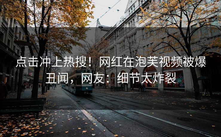 点击冲上热搜！网红在泡芙视频被爆丑闻，网友：细节太炸裂