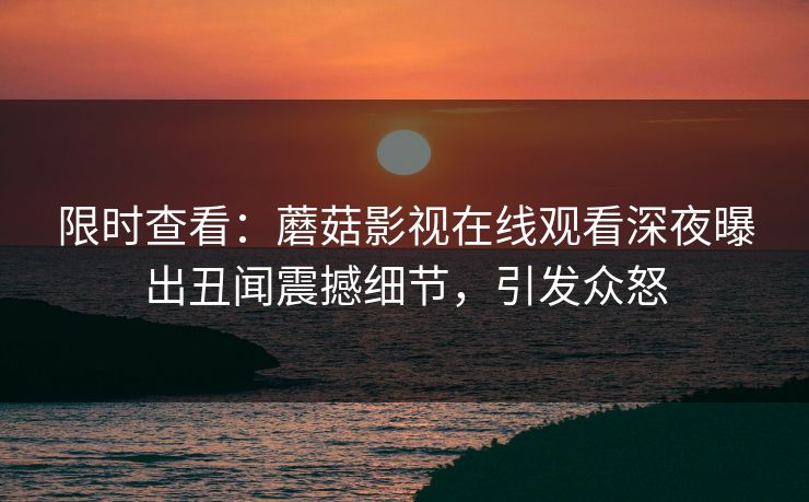 限时查看:蘑菇影视在线观看深夜曝出丑闻震撼细节,引发众怒 限时查看:蘑菇影视在线观看深夜曝出丑闻震撼细节,引发众怒