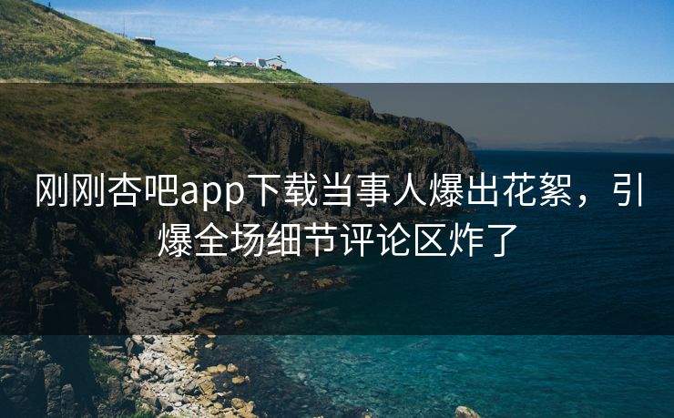 刚刚杏吧app下载当事人爆出花絮,引爆全场细节评论区炸了 刚刚杏吧app下载当事人爆出花絮,引爆全场细节评论区炸了