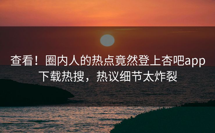 查看！圈内人的热点竟然登上杏吧app下载热搜，热议细节太炸裂