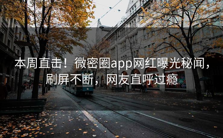 本周直击！微密圈app网红曝光秘闻，刷屏不断，网友直呼过瘾
