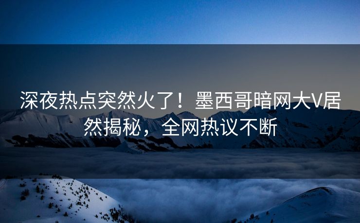 深夜热点突然火了！墨西哥暗网大V居然揭秘，全网热议不断