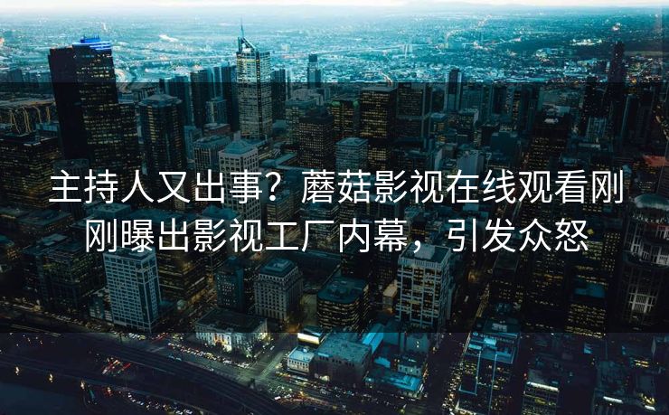 主持人又出事？蘑菇影视在线观看刚刚曝出影视工厂内幕，引发众怒