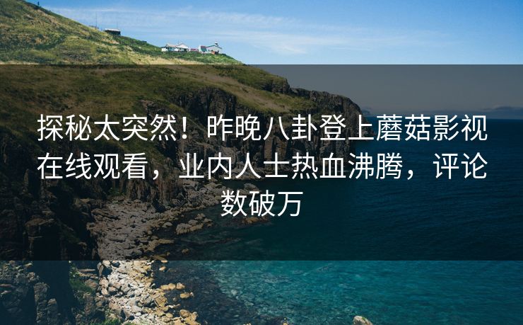 探秘太突然！昨晚八卦登上蘑菇影视在线观看，业内人士热血沸腾，评论数破万