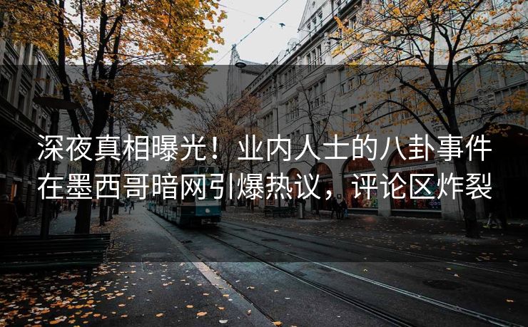 深夜真相曝光！业内人士的八卦事件在墨西哥暗网引爆热议，评论区炸裂