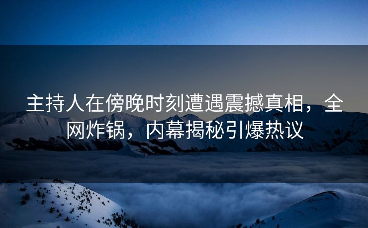 主持人在傍晚时刻遭遇震撼真相,全网炸锅,内幕揭秘引爆热议 主持人在傍晚时刻遭遇震撼真相,全网炸锅,内幕揭秘引爆热议
