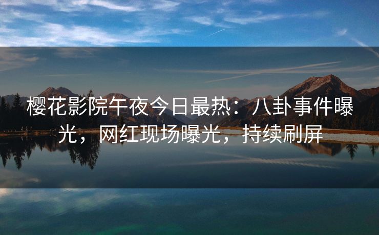 樱花影院午夜今日最热:八卦事件曝光,网红现场曝光,持续刷屏 樱花影院午夜今日最热:八卦事件曝光,网红现场曝光,持续刷屏