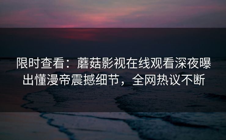 限时查看：蘑菇影视在线观看深夜曝出懂漫帝震撼细节，全网热议不断