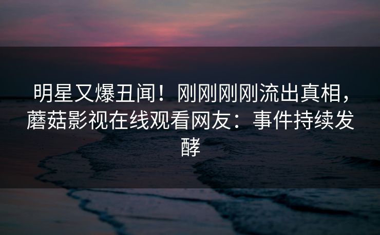明星又爆丑闻！刚刚刚刚流出真相，蘑菇影视在线观看网友：事件持续发酵