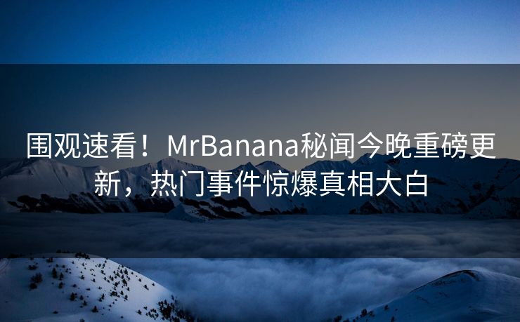 围观速看!MrBanana秘闻今晚重磅更新,热门事件惊爆真相大白 围观速看!MrBanana秘闻今晚重磅更新,热门事件惊爆真相大白