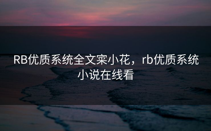 RB优质系统全文寀小花,rb优质系统小说在线看 RB优质系统全文寀小花,rb优质系统小说在线看