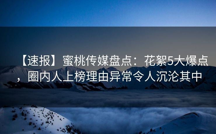 【速报】蜜桃传媒盘点:花絮5大爆点,圈内人上榜理由异常令人沉沦其中 【速报】蜜桃传媒盘点:花絮5大爆点,圈内人上榜理由异常令人沉沦其中