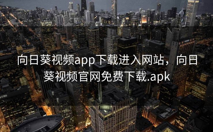向日葵视频app下载进入网站,向日葵视频官网免费下载.apk 向日葵视频app下载进入网站,向日葵视频官网免费下载.apk