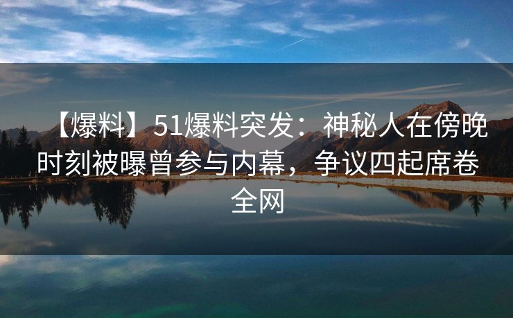 【爆料】51爆料突发:神秘人在傍晚时刻被曝曾参与内幕,争议四起席卷全网 【爆料】51爆料突发:神秘人在傍晚时刻被曝曾参与内幕,争议四起席卷全网
