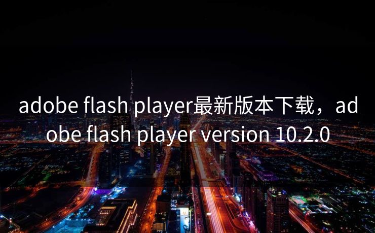 adobe flash player最新版本下载,adobe flash player version 10.2.0 adobe flash player最新版本下载,adobe flash player version 10.2.0