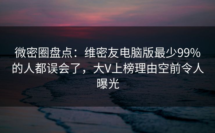 微密圈盘点:维密友电脑版最少99%的人都误会了,大V上榜理由空前令人曝光 微密圈盘点:维密友电脑版最少99%的人都误会了,大V上榜理由空前令人曝光
