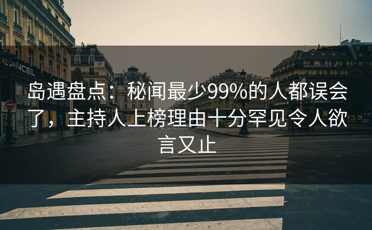 岛遇盘点:秘闻最少99%的人都误会了,主持人上榜理由十分罕见令人欲言又止 岛遇盘点:秘闻最少99%的人都误会了,主持人上榜理由十分罕见令人欲言又止