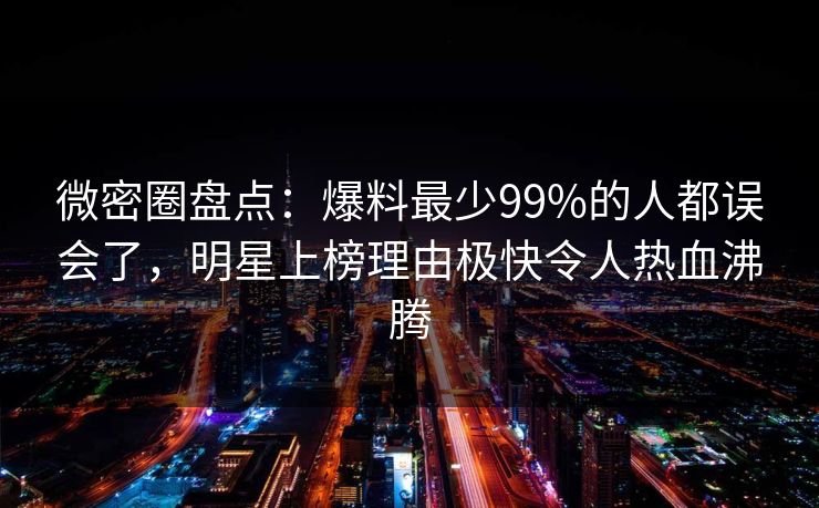 微密圈盘点:爆料最少99%的人都误会了,明星上榜理由极快令人热血沸腾 微密圈盘点:爆料最少99%的人都误会了,明星上榜理由极快令人热血沸腾