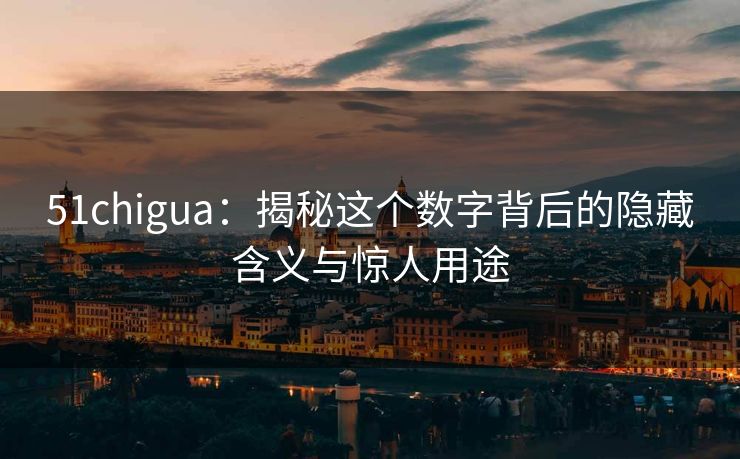 51chigua:揭秘这个数字背后的隐藏含义与惊人用途 51chigua:揭秘这个数字背后的隐藏含义与惊人用途