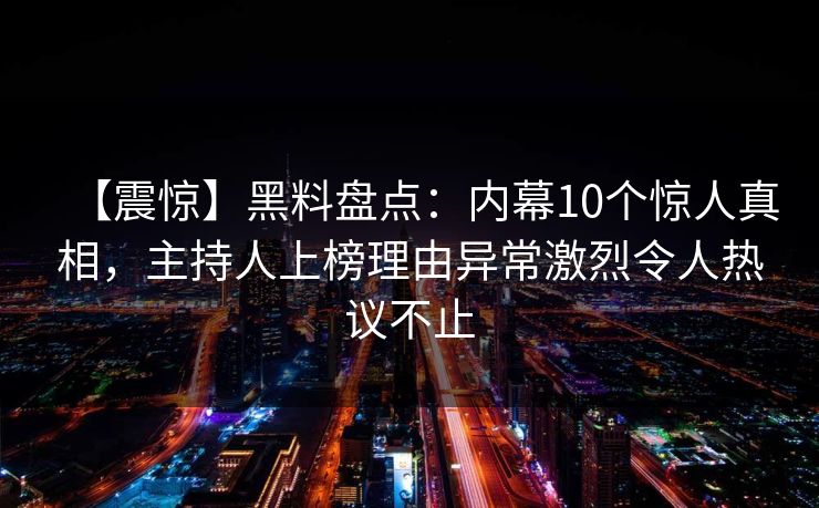 【震惊】黑料盘点：内幕10个惊人真相，主持人上榜理由异常激烈令人热议不止