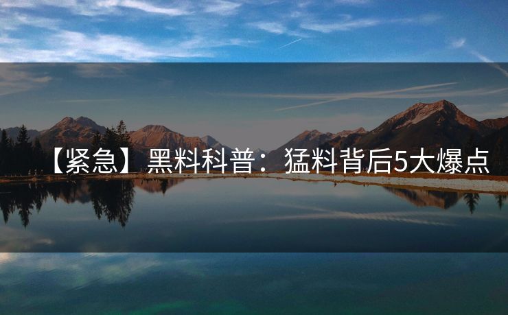 【紧急】黑料科普：猛料背后5大爆点