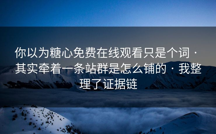 你以为糖心免费在线观看只是个词 · 其实牵着一条站群是怎么铺的 · 我整理了证据链