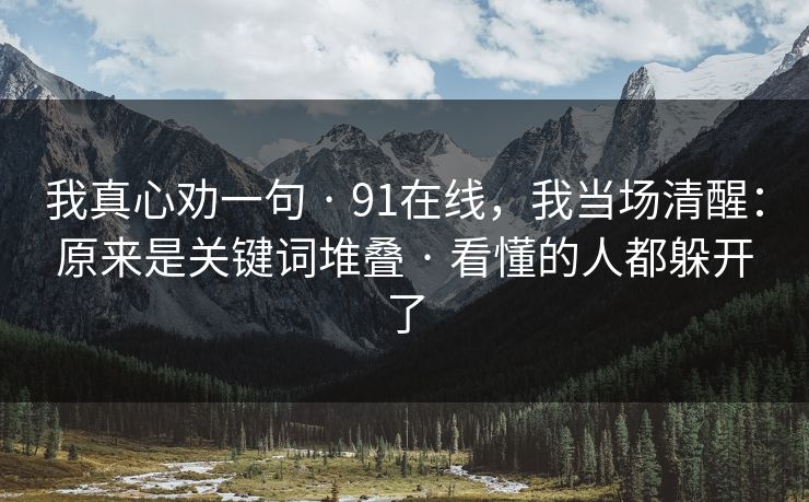 我真心劝一句 · 91在线,我当场清醒:原来是关键词堆叠 · 看懂的人都躲开了 我真心劝一句 · 91在线,我当场清醒:原来是关键词堆叠 · 看懂的人都躲开了