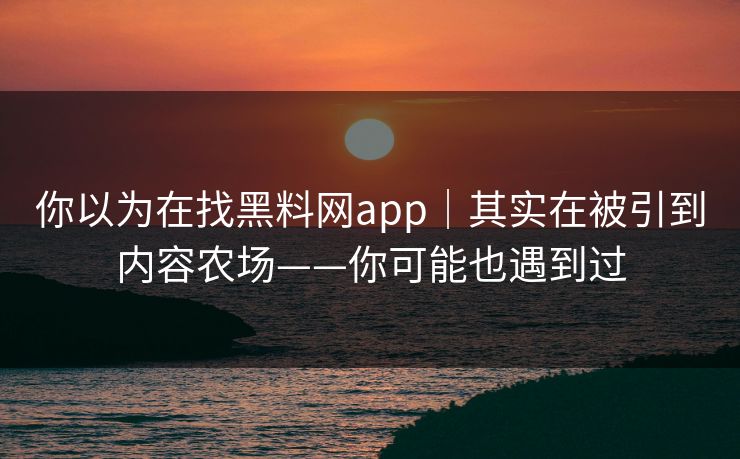 你以为在找黑料网app｜其实在被引到内容农场——你可能也遇到过