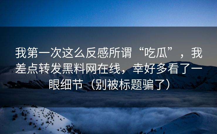 我第一次这么反感所谓“吃瓜”,我差点转发黑料网在线,幸好多看了一眼细节(别被标题骗了) 我第一次这么反感所谓“吃瓜”,我差点转发黑料网在线,幸好多看了一眼细节(别被标题骗了)