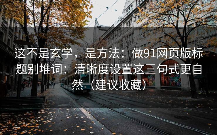 这不是玄学，是方法：做91网页版标题别堆词：清晰度设置这三句式更自然（建议收藏）