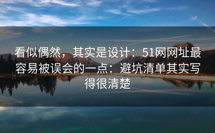 看似偶然,其实是设计:51网网址最容易被误会的一点:避坑清单其实写得很清楚 看似偶然,其实是设计:51网网址最容易被误会的一点:避坑清单其实写得很清楚