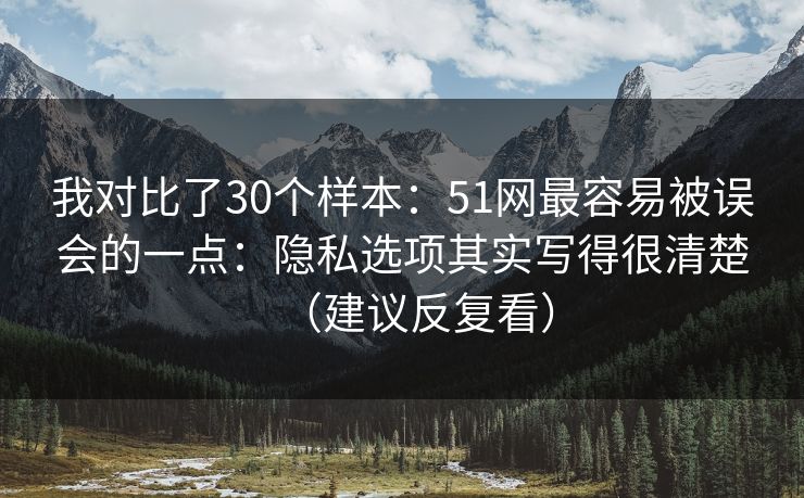 我对比了30个样本:51网最容易被误会的一点:隐私选项其实写得很清楚(建议反复看) 我对比了30个样本:51网最容易被误会的一点:隐私选项其实写得很清楚(建议反复看)