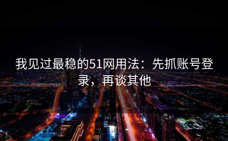 我见过最稳的51网用法：先抓账号登录，再谈其他