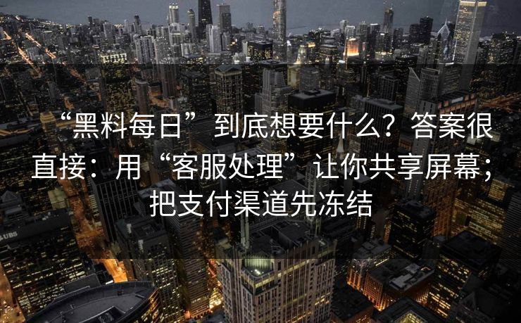 “黑料每日”到底想要什么?答案很直接:用“客服处理”让你共享屏幕;把支付渠道先冻结 “黑料每日”到底想要什么?答案很直接:用“客服处理”让你共享屏幕;把支付渠道先冻结