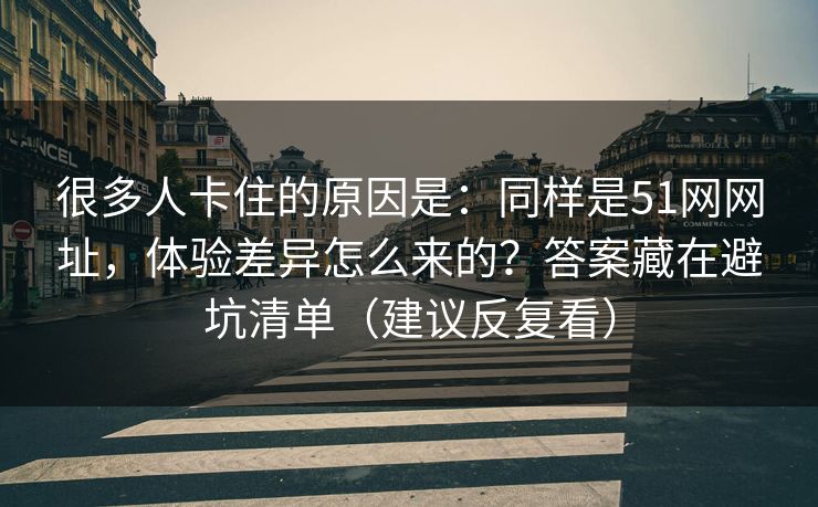 很多人卡住的原因是:同样是51网网址,体验差异怎么来的?答案藏在避坑清单(建议反复看) 很多人卡住的原因是:同样是51网网址,体验差异怎么来的?答案藏在避坑清单(建议反复看)
